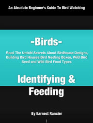 Title: Birds- Identifying and Feeding: In This Practical Guide On Birds, Untold Secrets About Birdhouse Designs, Building Bird Houses, Bird Nesting Boxes, Wild Bird Seed and Wild Bird Food Types Will Be Revealed, Author: Earnest Rancier