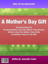A Mother's Day Gift: Get Great Ideas For The Best Mother's Day Gift, Mother's Day Flowers, Mother's Day Out, Mother's Day Crafts and Mother's Day For The Wife