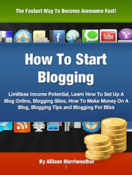 Title: How To Start Blogging: Limitless Income Potential, Learn How To Set Up A Blog Online, Blogging Sites, How To Make Money On A Blog, Blogging Tips and Blogging For Bliss, Author: Allison Merriweather