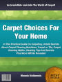 Carpet Choices For Your Home: In This Practical Guide On Carpeting, Untold Secrets About Carpet Cleaning Machines, Carpet or Tile, Carpet Cleaning Myths, Cleaning Tips And Secrets Plus More Will Be Revealed