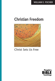 Title: Christian Freedom: Christ Sets Us Free, Author: William E. Fischer