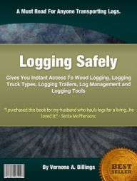 Title: Logging Safely: Gives You Instant Access To Wood Logging, Logging Truck Types, Logging Trailers, Log Management and Logging Tools, Author: Vernone A Billings