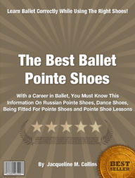 Title: The Best Ballet Pointe Shoes: With a Career in Ballet, You Must Know This Information On Russian Pointe Shoes, Dance Shoes, Being Fitted For Pointe Shoes and Pointe Shoe Lessons, Author: Jacqueline M. Collins