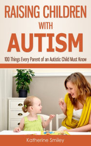 Title: Raising Children with Autism: 100 Things Every Parent of an Autistic Child Must Know, Author: Katherine Smiley