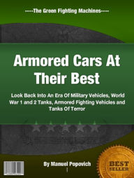 Title: Armored Cars At Their Best: Look Back Into An Era Of Military Vehicles, World War 1 and 2 Tanks, Armored Fighting Vehicles and Tanks Of Terror, Author: Manuel Popovich