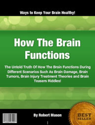 How The Brain Functions: The Untold Truth Of How The Brain Functions During Different Scenarios Such As Brain Damage, Brain Tumors, Brain Injury Treatment Theories and Brain Teasers Riddles