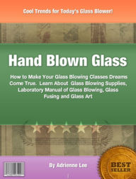 Title: Hand Blown Glass: How to Make Your Glass Blowing Classes Dreams Come True. Learn About Glass Blowing Supplies, Laboratory Manual of Glass Blowing, Glass Fusing and Glass Art, Author: Adrienne Lee