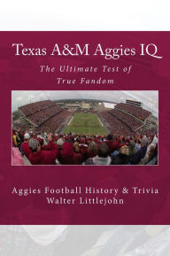 Title: Texas A&M Aggies IQ: The Ultimate Test of True Fandom, Author: Walter B. Littlejohn