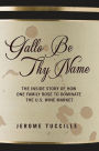 Gallo Be Thy Name: The Inside Story of How One Family Rose to Dominate the U.S. Wine Market