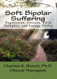 Title: Suffering with Soft Bipolar / Cyclothymia: Vivid thought, depression and energy shifts, Author: Charles K Bunch PhD