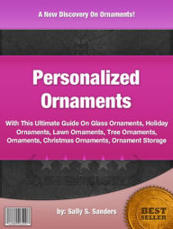 Title: Personalized Ornaments :With This Ultimate Guide On Glass Ornaments, Holiday Ornaments, Lawn Ornaments, Tree Ornaments, Ornaments, Christmas Ornaments, Ornament Storage, Author: Sally S. anders