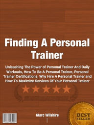 Title: Finding A Personal Trainer: Unleashing The Power of Personal Trainer And Daily Workouts, How To Be A Personal Trainer, Personal Trainer Certifications, Why Hire A Personal Trainer and How To Maximize Services Of Your Personal Trainer, Author: Marc Wilshire