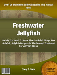 Title: Freshwater Jellyfish: Satisfy You Need To Know About Jellyfish Stings, Box Jellyfish, Jellyfish Boogers Of The Sea and Treatment For Jellyfish Stings, Author: Tony D. Soto