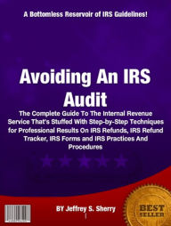 Title: Avoiding An IRS Audit: The Complete Guide To The Internal Revenue Service That’s Stuffed With Step-by-Step Techniques for Professional Results On IRS Refunds, IRS Refund Tracker, IRS Forms and IRS Practices And Procedures, Author: Jeffrey S Sherry