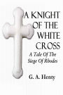 A KNIGHT OF THE WHITE CROSS, A Tale Of The Siege Of Rhodes