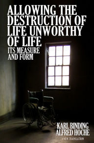 Title: Allowing the Destruction of Life Unworthy of Life: Its Measure and Form, Author: Karl Binding
