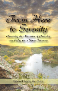 Title: From Here to Serenity: Unraveling the Mysteries of Yesterday and Today for a Better Tomorrow, Author: Edward Clark Jr.