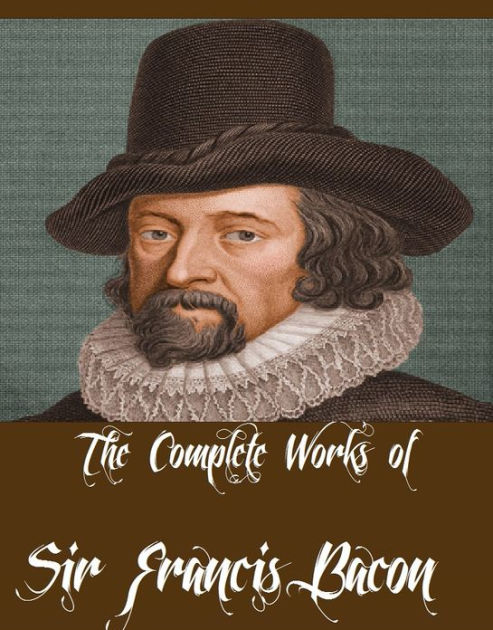 The Complete Works of Sir Francis Bacon (7 Complete Works of Sir Francis  Bacon Including Essays by Francis Bacon, Ideal Commonwealths, The New 