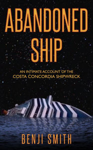 Title: Abandoned Ship: An intimate account of the Costa Concordia shipwreck, Author: Benji Smith