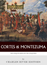 Title: Hernan Cortés and Montezuma: The Conquistador and the Conquered, Author: Charles River Editors