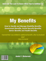Title: My Benefits: How to Handle and Manage Disability Benefits, Government Benefits, Social Security Benefits, Senior Benefits and Health Benefit, Author: Annie F. Dickerson