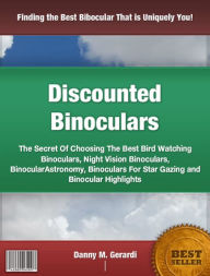 Title: Discounted Binoculars: The Secret Of Choosing The Best Bird Watching Binoculars, Night Vision Binoculars, Binocular Astronomy, Binoculars For Star Gazing and Binocular Highlights, Author: Danny M. Gerardi