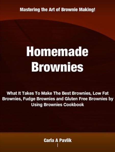 Homemade Brownies: What It Takes To Make The Best Brownies, Low Fat Brownies, Fudge Brownies and Gluten Free Brownies by Using Brownies Cookbook