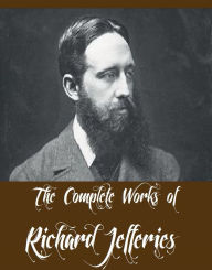 The Complete Works of Richard Jefferies (18 Complete Works of Richard Jefferies Including After London, Amaryllis at the Fair, Bevis, The Life of the Fields, The Open Air, The Story of My Heart, World's End, Field and Hedgerow, And More)