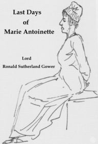 Title: Last Days of Marie Antoinette, Author: Lord Ronald Sutherland Gower