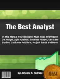 Title: The Best Analyst:In This Manual You’ll Discover Must-Read Information On Analyst, Agile Analysis, Business Analyst, Use Case Studies, Customer Relations, Project Scope and More!, Author: Johanna R. Andrade