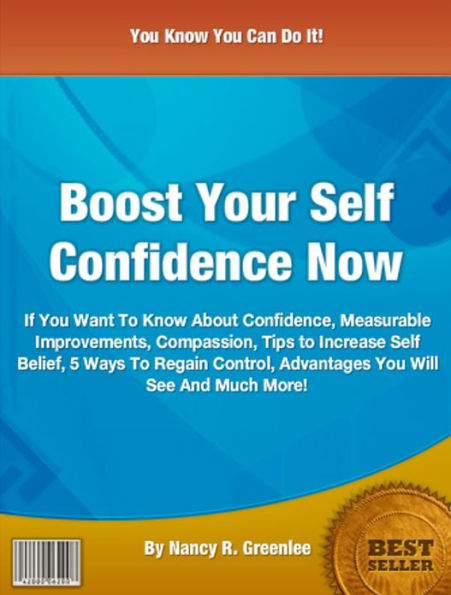 Boost Your Self Confidence Now: If You Want To Know About Confidence, Measurable Improvements, Compassion, Tips to Increase Self Belief, 5 Ways To Regain Control, Advantages You Will See And Much More!