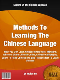 Title: Methods To Learning The Chinese Language: How You Can Learn Chinese Characters, Mandarin, Where to Learn Chinese Online, Chinese Calligraphy, Learn To Read Chinese and Bad Reasons Not To Learn Chinese, Author: Mulan Hê