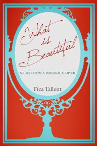 Title: What is Beautiful: Secrets from A Personal Shopper, Author: Tica Tallent