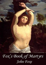 Fox's Book of Martyrs Or A History of the Lives, Sufferings, and Triumphant Deaths of the Primitive Protestant Martyrs: A Religion, History Classic By John Foxe! AAA+++
