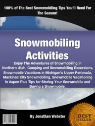 Title: Snowmobiling Activities: Enjoy The Adventures of Snowmobiling in Northern Utah, Camping and Snowmobiling Excursions, Snowmobile Vacations in Michigan’s Upper Peninsula, Mackinac City Snowmobiling, Snowmobile Vacationing in Aspen Plus Tips for Stori, Author: Jonathan Webster