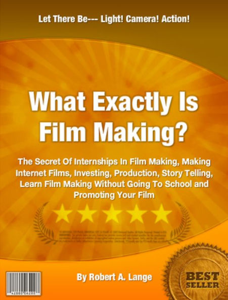 What Exactly Is Film Making?: The Secret Of Internships In Film Making, Making Internet Films, Investing, Production, Story Telling, Learn Film Making Without Going To School and Promoting Your Film