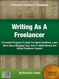 Title: Writing As A Freelancer: A Powerful Program To Help You Meet Deadlines, Learn More About Blogging Tips, How To Make Money and Virtual Freelance Careers, Author: Richard M. Taylor