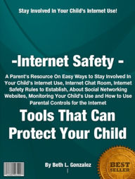 Title: Internet Safety -Tools That Can Protect Your Child: A Parent's Resource On Easy Ways to Stay Involved In Your Child’s Internet Use, Internet Chat Room, Internet Safety Rules to Establish, About Social Networking Websites, Monitoring Your Child&#, Author: Beth L. Gonzalez