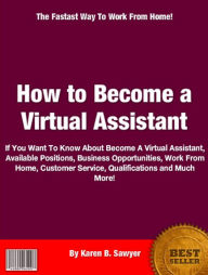 Title: How to Become a Virtual Assistant: If You Want To Know About About Virtual Assistant, Staffing, Human Resources, Transaction Coordinator, Concept, Role And Uses, 5 Things To Consider, Secretarial Help And More!, Author: Karen B. Sawyer