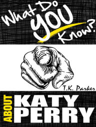 Title: What Do You Know About Katy Perry? - The Unauthorized Trivia Quiz Game Book About Katy Perry Facts, Author: T.K. Parker