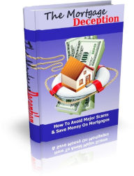 The Mortgage Deception: How To Avoid Major Scams & Save Money On Mortgages
