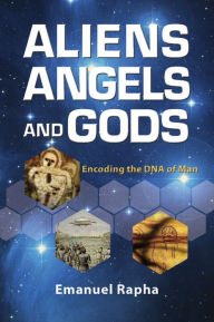 Title: Aliens, Angels, and Gods: Encoding the DNA of Man, Author: Emanuel Rapha