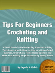 Title: Tips For Beginners Crocheting and Knitting: A Quick Guide To Understanding Advanced Knitting Techniques, Aran Knitting, Knitting as a Home-Based Business, Crochet as a Home-Based Business and Make Your Knitting Projects Sparkle by Adding Beads, Author: Eugenia K Malick