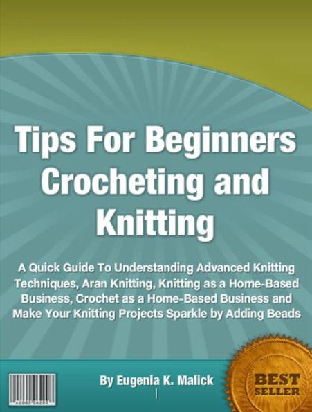 Tips For Beginners Crocheting and Knitting: A Quick Guide To Understanding Advanced Knitting Techniques, Aran Knitting, Knitting as a Home-Based Business, Crochet as a Home-Based Business and Make Your Knitting Projects Sparkle by Adding Beads