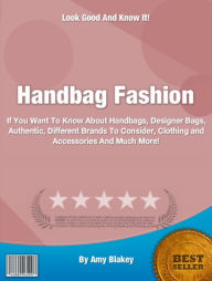 Handbag Fashion: If You Want To Know About Handbags, DesignerBags, Authentic, Different Brands To Consider, Clothing and Accessories And Much More!