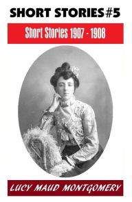 Title: LUCY MAUD MONTGOMERY SHORT STORIES 1907 - 1908, The Author of the Anne Shirley Series, Author: L. M. Montgomery