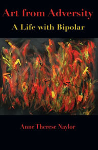 Title: Art From Adversity: A Life With Bipolar, Author: Anne Therese Naylor