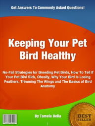 Title: Keeping Your Pet Bird Healthy: No-Fail Strategies for Breeding Pet Birds, How To Tell If Your Pet Bird Sick, Obesity, Why Your Bird Is Losing Feathers, Trimming The Wings and The Basics of Bird Anatomy, Author: Tamela Bella