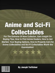 Title: Anime and Sci-Fi Collectables: For The Extreme Of New Collector, Gain Insight On Buying Tips, How to Find Anime Dealers, How to Get Started, Your Buying Options, How to Properly Care for Anime Collectables and Sci-Fi Collectables Worth the Examination!, Author: Joesph Terlisiner