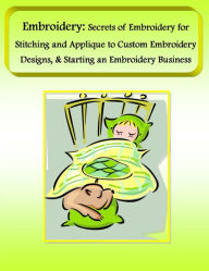 Title: Embroidery: Secrets of Embroidery for Stitching and Applique to Custom Embroidery Designs, & Starting an Embroidery Business, Author: Mary Ann Clark